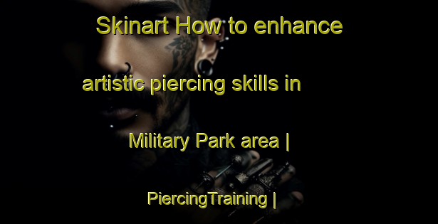 Skinart How to enhance artistic piercing skills in Military Park area | PiercingTraining | PiercingClasses | SkinartTraining-United States